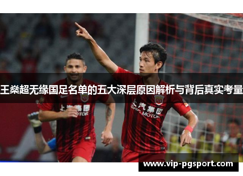 王燊超无缘国足名单的五大深层原因解析与背后真实考量 王燊超无缘国足名单的五大深层原因解析与背后真实考量