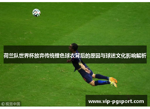 荷兰队世界杯放弃传统橙色球衣背后的原因与球迷文化影响解析 荷兰队世界杯放弃传统橙色球衣背后的原因与球迷文化影响解析