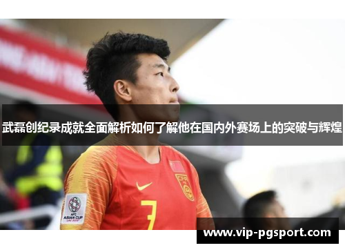 武磊创纪录成就全面解析如何了解他在国内外赛场上的突破与辉煌 武磊创纪录成就全面解析如何了解他在国内外赛场上的突破与辉煌
