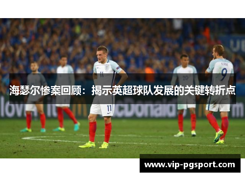 海瑟尔惨案回顾:揭示英超球队发展的关键转折点 海瑟尔惨案回顾:揭示英超球队发展的关键转折点