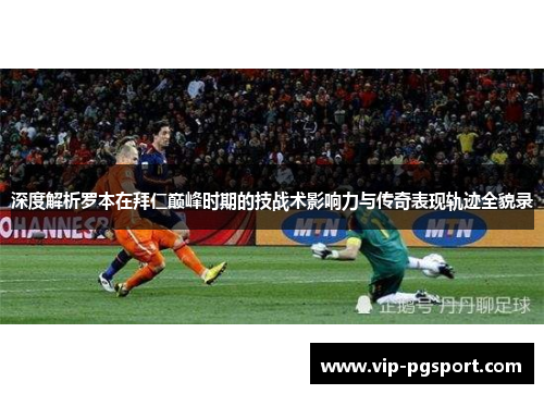 深度解析罗本在拜仁巅峰时期的技战术影响力与传奇表现轨迹全貌录