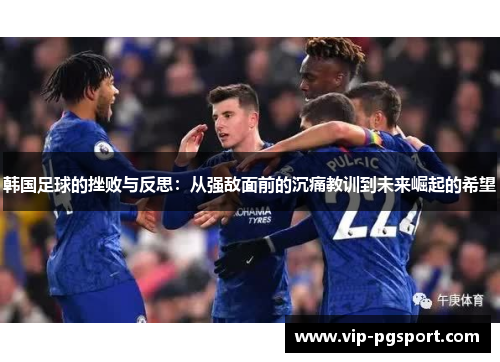 韩国足球的挫败与反思:从强敌面前的沉痛教训到未来崛起的希望 韩国足球的挫败与反思:从强敌面前的沉痛教训到未来崛起的希望