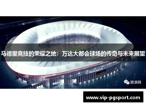 马德里竞技的荣耀之地：万达大都会球场的传奇与未来展望