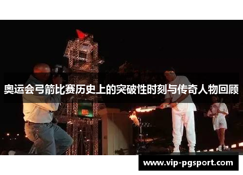 奥运会弓箭比赛历史上的突破性时刻与传奇人物回顾