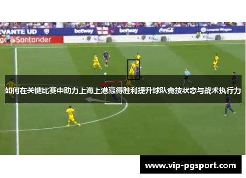 如何在关键比赛中助力上海上港赢得胜利提升球队竞技状态与战术执行力