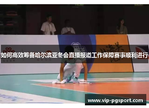 如何高效筹备哈尔滨亚冬会直播报道工作保障赛事顺利进行