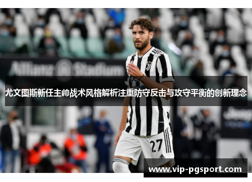 尤文图斯新任主帅战术风格解析注重防守反击与攻守平衡的创新理念