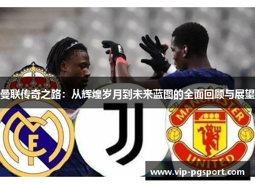 曼联传奇之路：从辉煌岁月到未来蓝图的全面回顾与展望