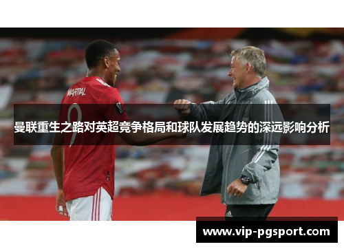 曼联重生之路对英超竞争格局和球队发展趋势的深远影响分析 曼联重生之路对英超竞争格局和球队发展趋势的深远影响分析